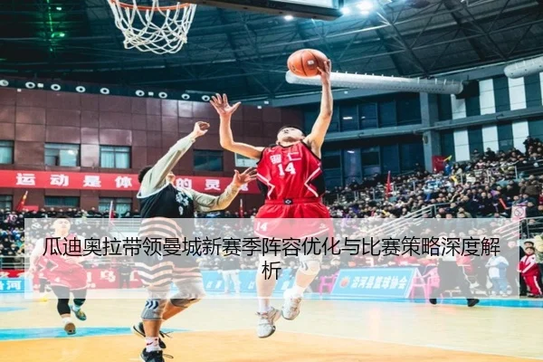 瓜迪奥拉带领曼城新赛季阵容优化与比赛策略深度解析